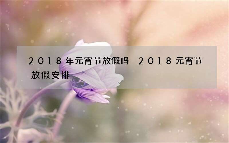 2018年元宵节放假吗 2018元宵节放假安排